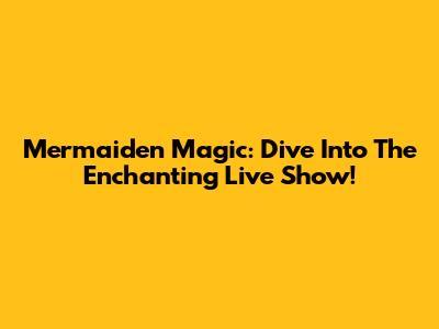 Mermaiden Magic: Dive Into The Enchanting Live Show!