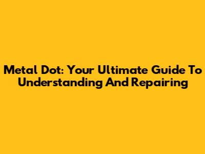 Metal Dot: Your Ultimate Guide To Understanding And Repairing