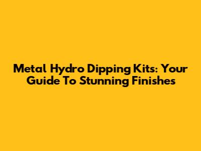 Metal Hydro Dipping Kits: Your Guide To Stunning Finishes