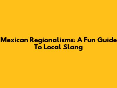 Mexican Regionalisms: A Fun Guide To Local Slang