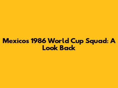 Mexico's 1986 World Cup Squad: A Look Back