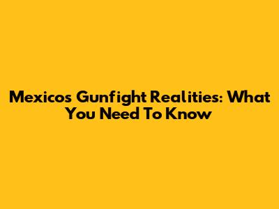 Mexico's Gunfight Realities: What You Need To Know