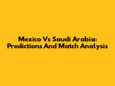 Mexico Vs Saudi Arabia: Predictions And Match Analysis