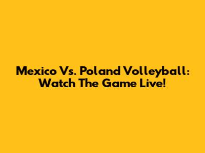 Mexico Vs. Poland Volleyball: Watch The Game Live!