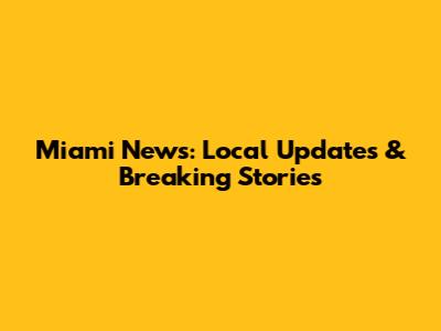 Miami News: Local Updates & Breaking Stories