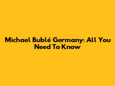 Michael Bublé Germany: All You Need To Know