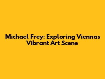 Michael Frey: Exploring Vienna's Vibrant Art Scene