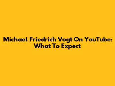 Michael Friedrich Vogt On YouTube: What To Expect