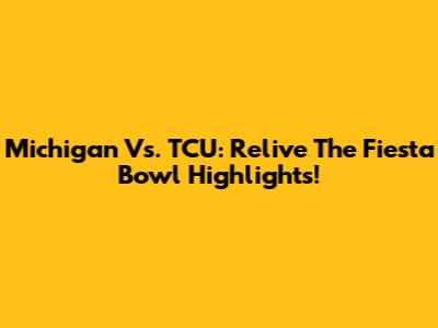 Michigan Vs. TCU: Relive The Fiesta Bowl Highlights!