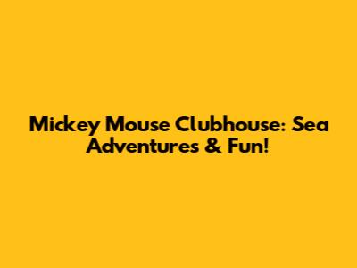 Mickey Mouse Clubhouse: Sea Adventures & Fun!