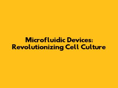 Microfluidic Devices: Revolutionizing Cell Culture