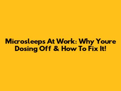 Microsleeps At Work: Why You're Dosing Off & How To Fix It!