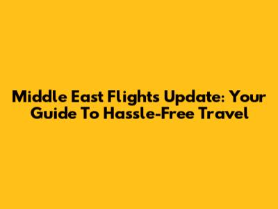 Middle East Flights Update: Your Guide To Hassle-Free Travel