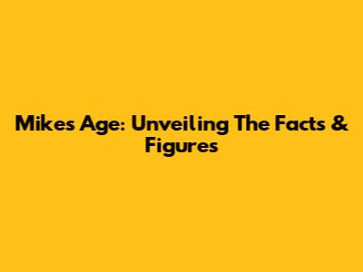 Mike's Age: Unveiling The Facts & Figures