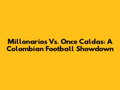 Millonarios Vs. Once Caldas: A Colombian Football Showdown