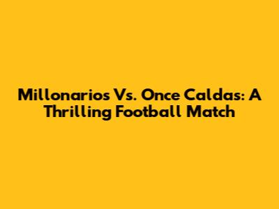 Millonarios Vs. Once Caldas: A Thrilling Football Match