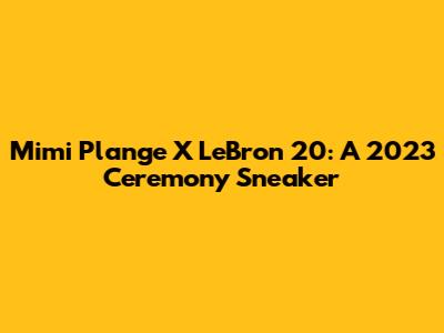 Mimi Plange X LeBron 20: A 2023 Ceremony Sneaker