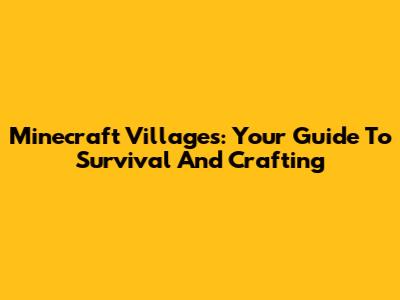 Minecraft Villages: Your Guide To Survival And Crafting