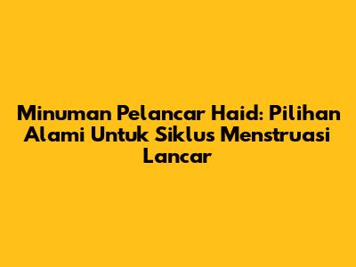 Minuman Pelancar Haid: Pilihan Alami Untuk Siklus Menstruasi Lancar