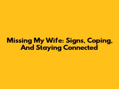 Missing My Wife: Signs, Coping, And Staying Connected