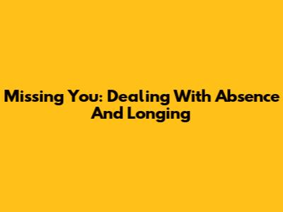 Missing You: Dealing With Absence And Longing