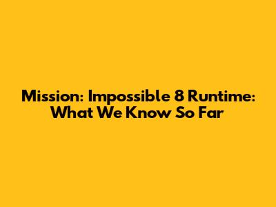 Mission: Impossible 8 Runtime: What We Know So Far