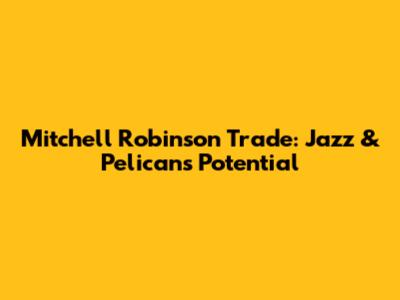 Mitchell Robinson Trade: Jazz & Pelicans Potential