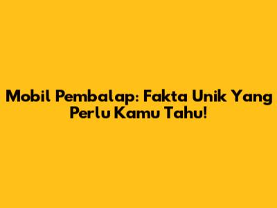 Mobil Pembalap: Fakta Unik Yang Perlu Kamu Tahu!