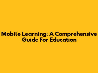 Mobile Learning: A Comprehensive Guide For Education