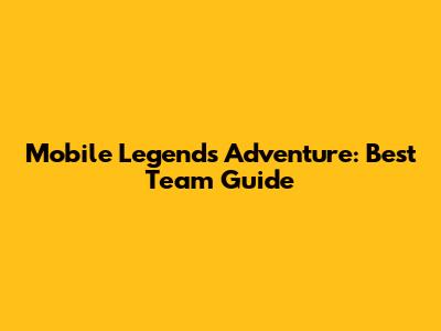 Mobile Legends Adventure: Best Team Guide