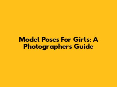 Model Poses For Girls: A Photographer's Guide