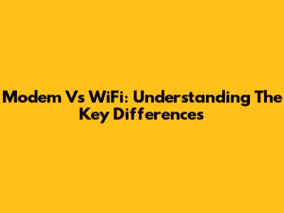 Modem Vs WiFi: Understanding The Key Differences