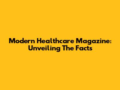 Modern Healthcare Magazine: Unveiling The Facts