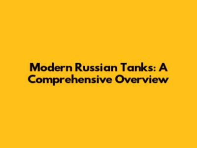 Modern Russian Tanks: A Comprehensive Overview