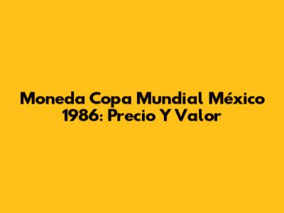 Moneda Copa Mundial México 1986: Precio Y Valor