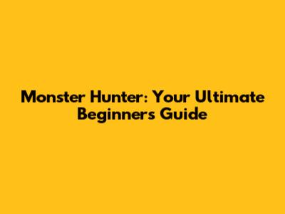 Monster Hunter: Your Ultimate Beginner's Guide