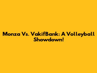 Monza Vs. VakifBank: A Volleyball Showdown!