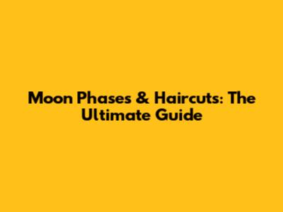 Moon Phases & Haircuts: The Ultimate Guide