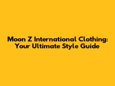 Moon Z International Clothing: Your Ultimate Style Guide