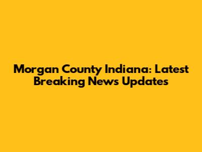 Morgan County Indiana: Latest Breaking News Updates