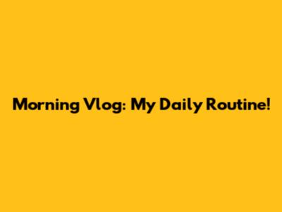Morning Vlog: My Daily Routine!