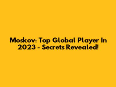 Moskov: Top Global Player In 2023 - Secrets Revealed!