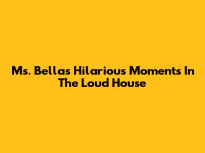 Ms. Bella's Hilarious Moments In The Loud House