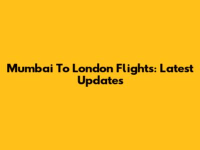 Mumbai To London Flights: Latest Updates