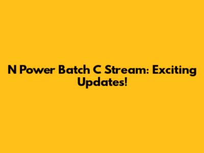 N Power Batch C Stream: Exciting Updates!