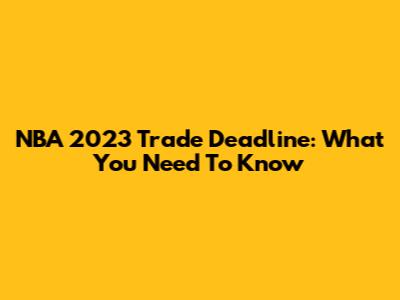 NBA 2023 Trade Deadline: What You Need To Know