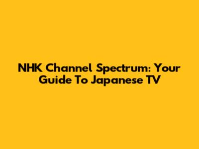 NHK Channel Spectrum: Your Guide To Japanese TV