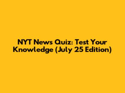 NYT News Quiz: Test Your Knowledge (July 25 Edition)