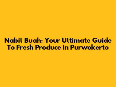 Nabil Buah: Your Ultimate Guide To Fresh Produce In Purwokerto