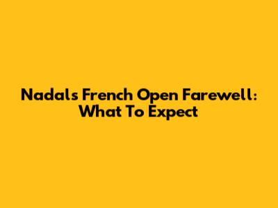 Nadal's French Open Farewell: What To Expect